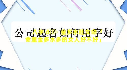 八字 🌷 金多水旺女命「命里金多水多的女人好不好」